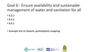 Goal 6 - Ensure availability and sustainable
management of water and sanitation for all
• 6.3.2
• 6.5.2
• 6.6.1
• Example Dar es Salaam, participatory mapping
 