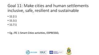 Goal 11: Make cities and human settlements
inclusive, safe, resilient and sustainable
• 11.2.1
• 11.3.1
• 11.7.1
• Eg. JTC 1 Smart Cities activities, ESPRESSO,
 