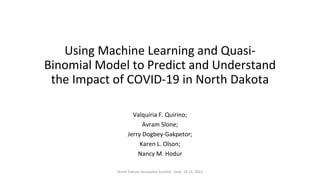Using Machine Learning and Quasi-
Binomial Model to Predict and Understand
the Impact of COVID-19 in North Dakota
Valquiria F. Quirino;
Avram Slone;
Jerry Dogbey-Gakpetor;
Karen L. Olson;
Nancy M. Hodur
North Dakota Geospatial Summit - Sept. 14-15, 2022
 
