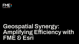 Geospatial Synergy:
Amplifying Efficiency with
FME & Esri
 