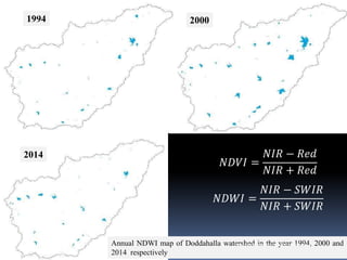 Annual NDWI map of Doddahalla watershed in the year 1994, 2000 and
2014 respectively
𝑁𝐷𝑉𝐼 =
𝑁𝐼𝑅 − 𝑅𝑒𝑑
𝑁𝐼𝑅 + 𝑅𝑒𝑑
1994 2000
2014
𝑁𝐷𝑊𝐼 =
𝑁𝐼𝑅 − 𝑆𝑊𝐼𝑅
𝑁𝐼𝑅 + 𝑆𝑊𝐼𝑅
IBK
https://www.linkedin.com/in/dribrahimbathisk/
 