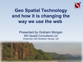 Geo Spatial Technology
and how it is changing the
way we use the web
Presented by Graham Morgan
MD Spatial Consultants Ltd
Chairman AGI Northern Group, UK
 