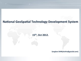Na#onal	
  GeoSpa#al	
  Technology	
  Development	
  System	
  
                                  	
  
                                  	
  
                         0925_NDSL_01
                                  	
  
                        15th,	
  Oct	
  2012.	
  
                                                                                     	
  
                                                                                     	
  
                                                                                     	
  
                                                                                     	
  
                                                    Sanghee	
  SHIN(shshin@gaia3d.com)
 