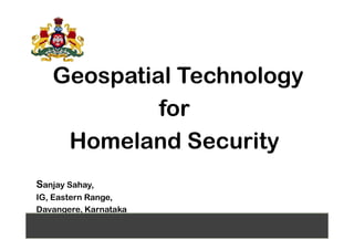 Geospatial Technology
for
Homeland Security
Sanjay Sahay,
IG, Eastern Range,
Davangere, Karnataka
 
