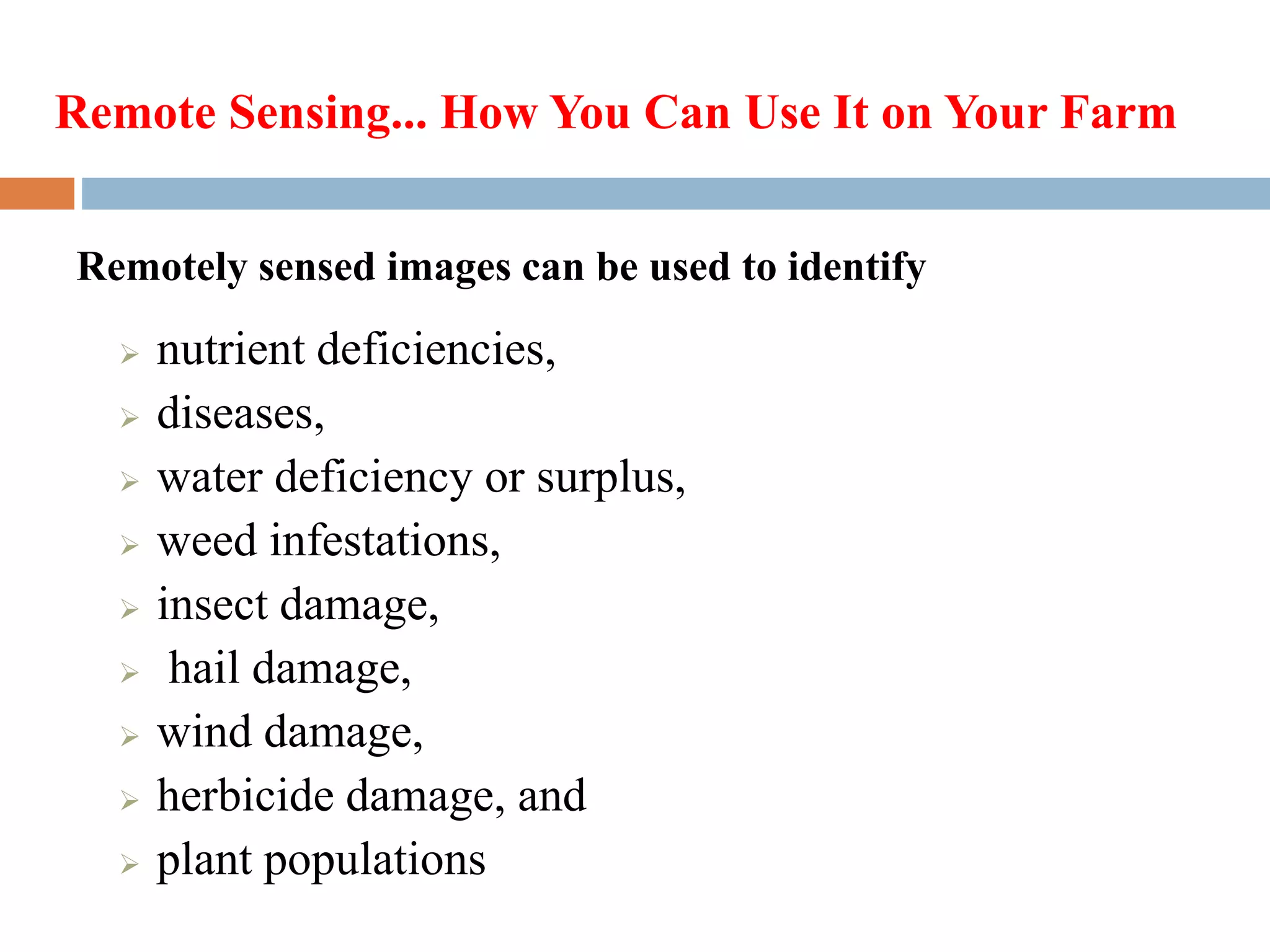  nutrient deficiencies,
 diseases,
 water deficiency or surplus,
 weed infestations,
 insect damage,
 hail damage,
 wind damage,
 herbicide damage, and
 plant populations
Remotely sensed images can be used to identify
Remote Sensing... How You Can Use It on Your Farm
 