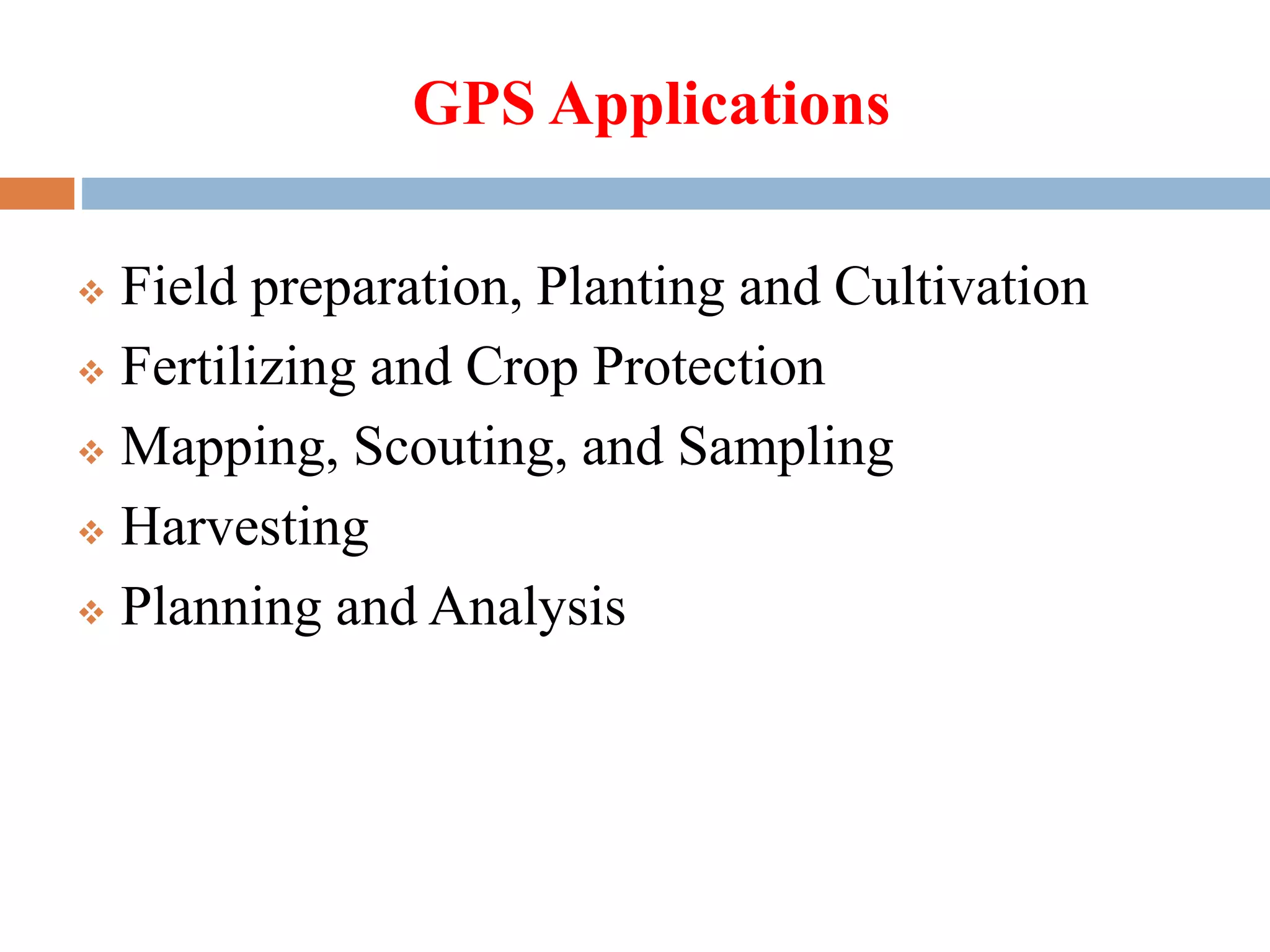 GPS Applications
 Field preparation, Planting and Cultivation
 Fertilizing and Crop Protection
 Mapping, Scouting, and Sampling
 Harvesting
 Planning and Analysis
 