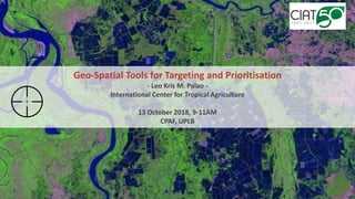 Geo-Spatial Tools for Targeting and Prioritisation
- Leo Kris M. Palao -
International Center for Tropical Agriculture
13 October 2018, 9-11AM
CPAF, UPLB
 