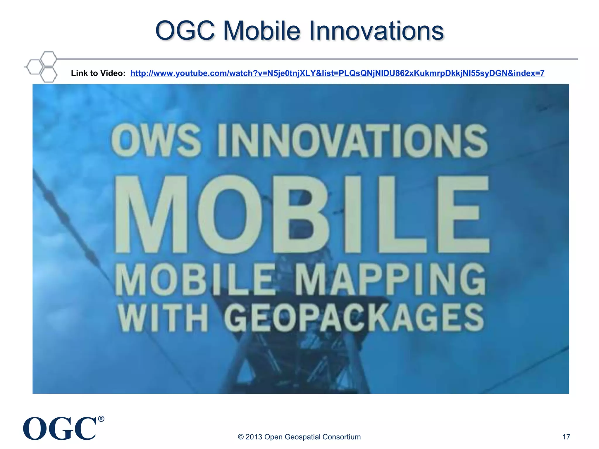 OGC Mobile Innovations
Link to Video: http://www.youtube.com/watch?v=N5je0tnjXLY&list=PLQsQNjNIDU862xKukmrpDkkjNI55syDGN&index=7

OGC

®
© 2013 Open Geospatial Consortium

17

 