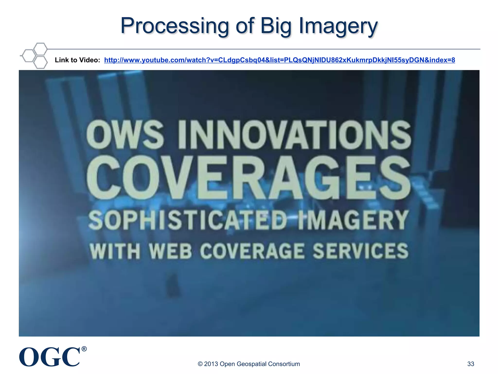 Processing of Big Imagery
Link to Video: http://www.youtube.com/watch?v=CLdgpCsbq04&list=PLQsQNjNIDU862xKukmrpDkkjNI55syDGN&index=8

OGC

®
© 2013 Open Geospatial Consortium

33

 