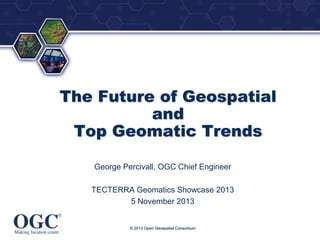 ®

The Future of Geospatial
and
Top Geomatic Trends
George Percivall, OGC Chief Engineer

TECTERRA Geomatics Showcase 2013
5 November 2013

© 2013 Open Geospatial Consortium

 