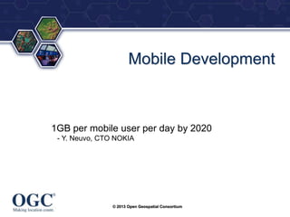 ®

Mobile Development

1GB per mobile user per day by 2020
- Y. Neuvo, CTO NOKIA

© 2013 Open Geospatial Consortium

 