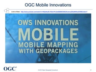OGC Mobile Innovations
Link to Video: http://www.youtube.com/watch?v=N5je0tnjXLY&list=PLQsQNjNIDU862xKukmrpDkkjNI55syDGN&index=7

OGC

®
© 2013 Open Geospatial Consortium

17

 