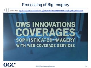 Processing of Big Imagery
Link to Video: http://www.youtube.com/watch?v=CLdgpCsbq04&list=PLQsQNjNIDU862xKukmrpDkkjNI55syDGN&index=8

OGC

®
© 2013 Open Geospatial Consortium

33

 
