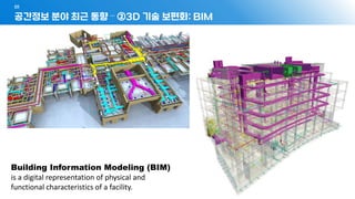 공간정보 분야 최근 동향 – ②3D 기술 보편화: BIM
01
- 23 -
Building Information Modeling (BIM)
is a digital representation of physical and
functional characteristics of a facility.
 