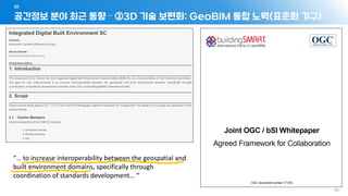 공간정보 분야 최근 동향 – ②3D 기술 보편화: GeoBIM 통합 노력(표준화 기구)
01
- 36 -
“… to increase interoperability between the geospatial and
built environment domains, specifically through
coordination of standards development… “
 