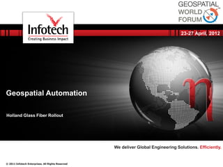23-27 April, 2012




 Geospatial Automation

 Holland Glass Fiber Rollout




November 3, 2012                                    We deliver Global Engineering Solutions. Efficiently.


 © 2011 Infotech Enterprises. All Rights Reserved
 