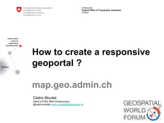 armasuisse
Federal Office of Topography swisstopo
COSIG
How to create a responsive
geoportal ?
map.geo.admin.ch
Cédric Moullet
Head of FSDI Web Infrastructure
@cedricmoullet cedric.moullet@swisstopo.ch
 