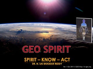 GEO SPIRIT SPIRIT – KNOW – ACT Dr. N. SaiBhaskar Reddy Ver. 1 Oct 2011 © GEO http://e-geo.org 