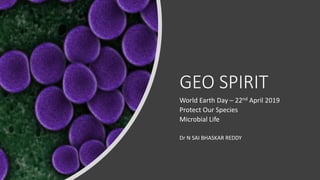 GEO SPIRIT
World Earth Day – 22nd April 2019
Protect Our Species
Microbial Life
Dr N SAI BHASKAR REDDY
 