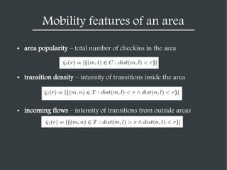 Mobility features of an area
●

area popularity – total number of checkins in the area

●

transition density – intensity ...