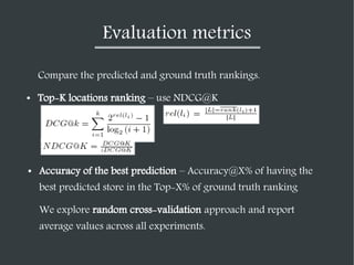 Evaluation metrics
Compare the predicted and ground truth rankings.
●

Top-K locations ranking – use NDCG@K

●

Accuracy o...