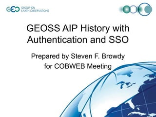 GEOSS AIP History with
Authentication and SSO
 Prepared by Steven F. Browdy
     for COBWEB Meeting
 