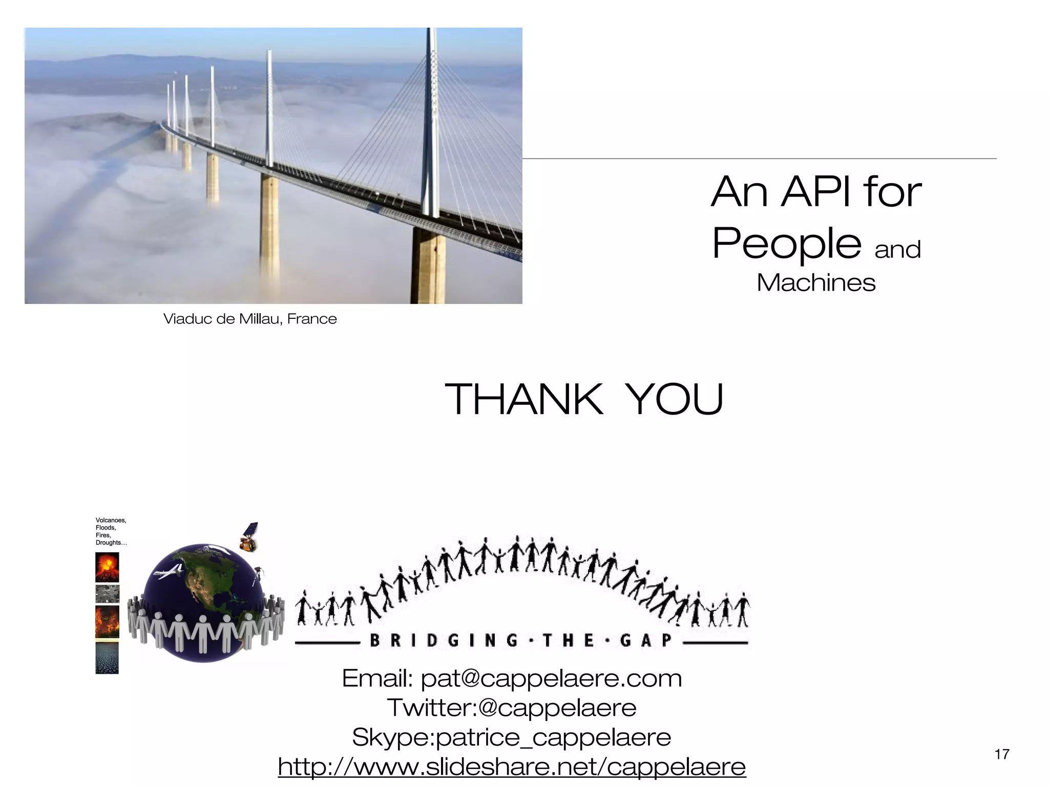 An API for
                                                People and
                                                      Machines
Viaduc de Millau, France




                           THANK YOU




                     Email: pat@cappelaere.com
                        Twitter:@cappelaere
                      Skype:patrice_cappelaere
                                                                 17
               http://www.slideshare.net/cappelaere
 