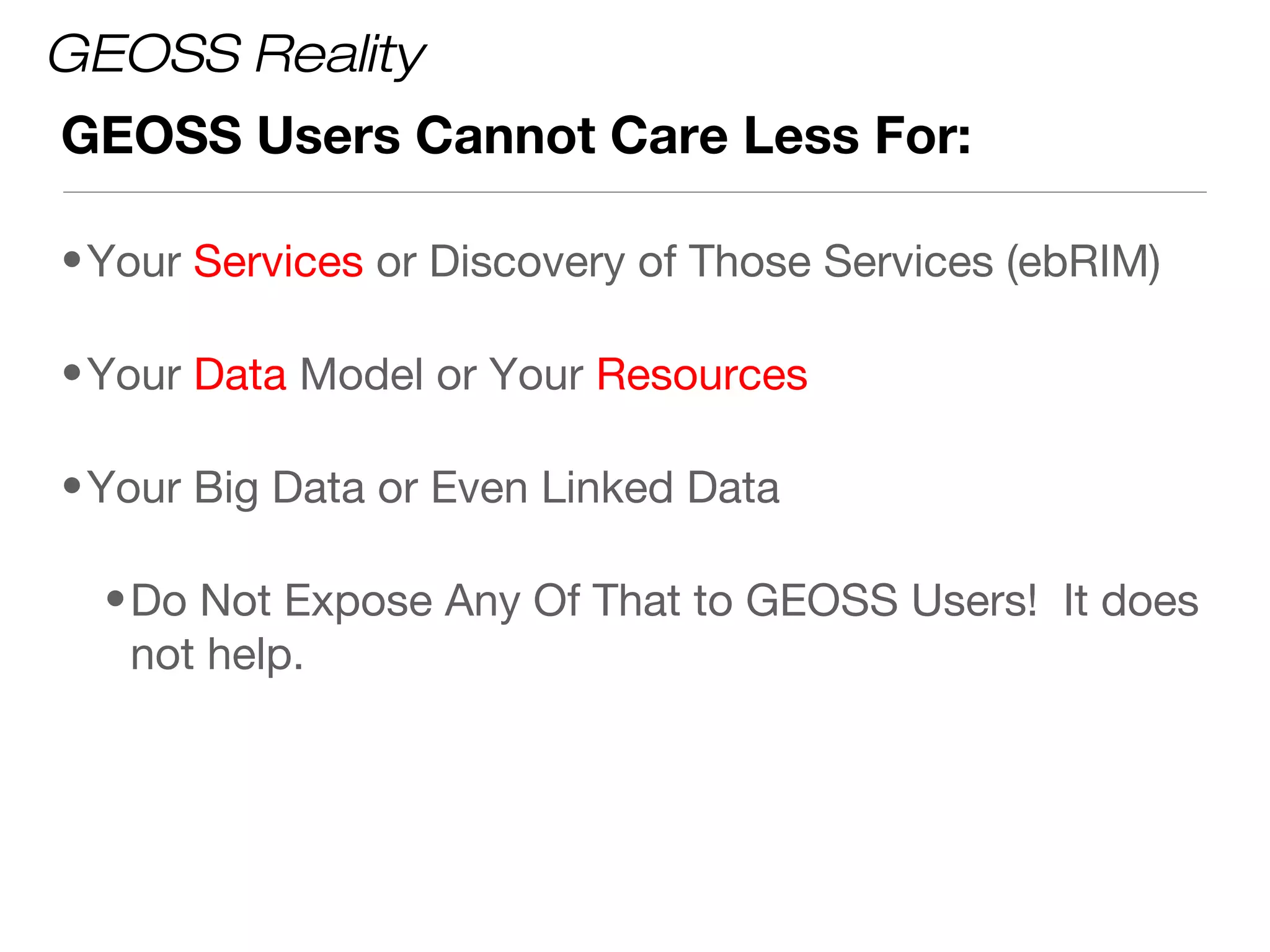 GEOSS Reality
GEOSS Users Cannot Care Less For:

• Your Services or Discovery of Those Services (ebRIM)

• Your Data Model or Your Resources

• Your Big Data or Even Linked Data

  • Do Not Expose Any Of That to GEOSS Users! It does
    not help.
 