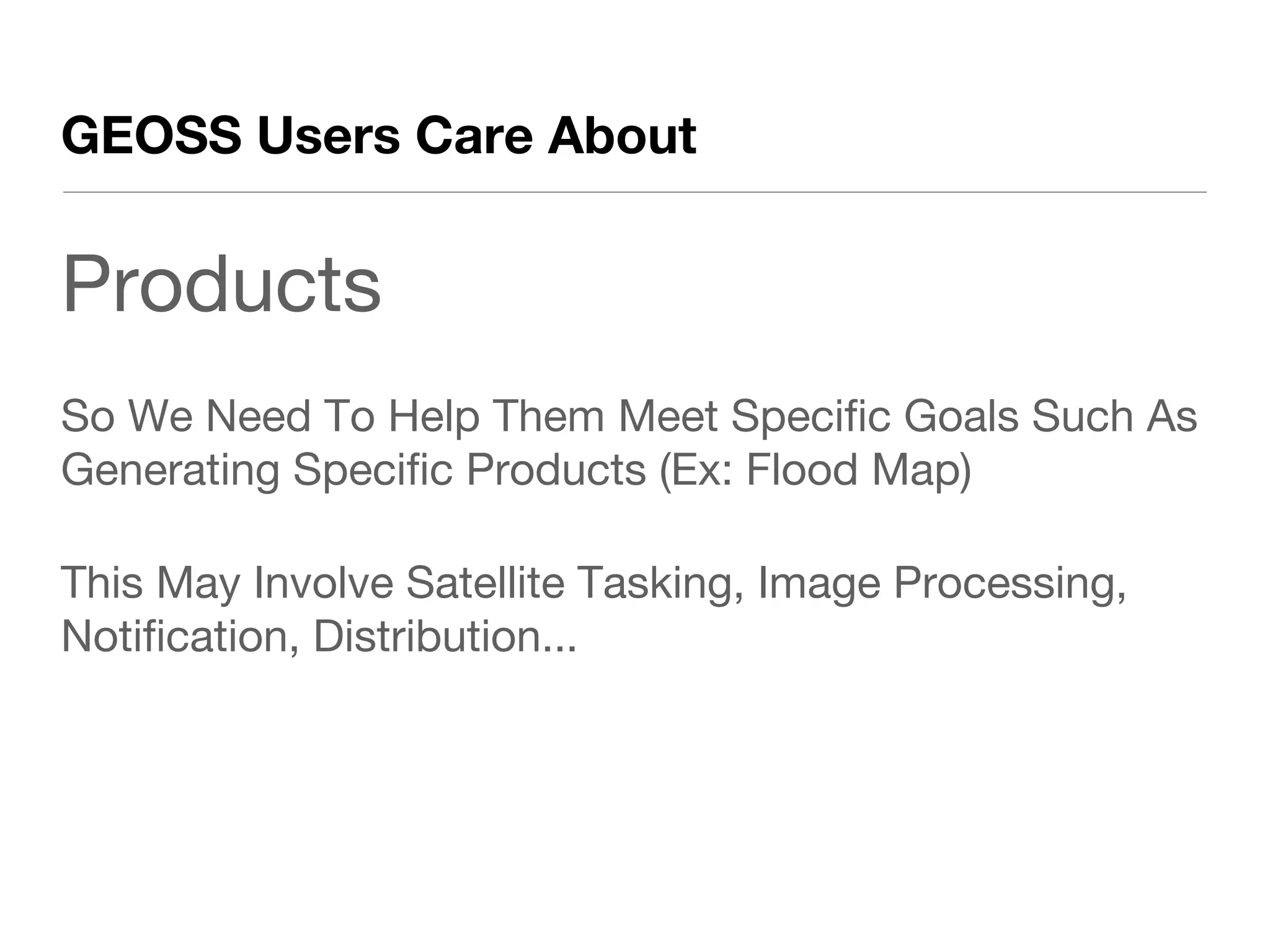 GEOSS Users Care About


Products
So We Need To Help Them Meet Specific Goals Such As
Generating Specific Products (Ex: Flood Map)

This May Involve Satellite Tasking, Image Processing,
Notification, Distribution...
 