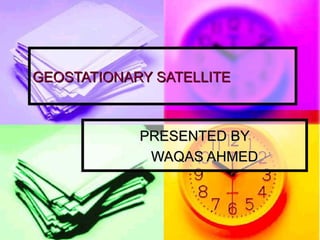 GEOSTATIONARY SATELLITE
GEOSTATIONARY SATELLITE
PRESENTED BY
PRESENTED BY
WAQAS AHMED
WAQAS AHMED
 
