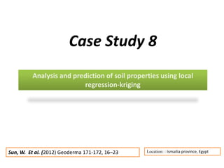 Analysis and prediction of soil properties using local
regression-kriging
Case Study 8
Location: : Ismailia province, Egypt
Sun, W. Et al. (2012) Geoderma 171-172, 16–23
 