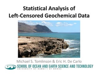 Statistical Analysis of 
Left-Censored Geochemical Data 
Michael S. Tomlinson & Eric H. De Carlo 
 