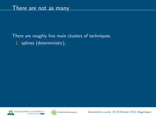 There are not as many
There are roughly ﬁve main clusters of techniques:
1. splines (deterministic);
Geostatistics course, 25–29 October 2010, Wageningen
 