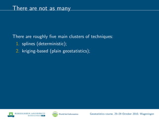 There are not as many
There are roughly ﬁve main clusters of techniques:
1. splines (deterministic);
2. kriging-based (plain geostatistics);
Geostatistics course, 25–29 October 2010, Wageningen
 
