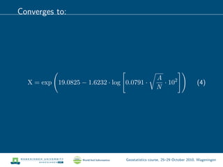 Converges to:
X = exp 19.0825 − 1.6232 · log 0.0791 ·
A
N
· 102
(4)
Geostatistics course, 25–29 October 2010, Wageningen
 