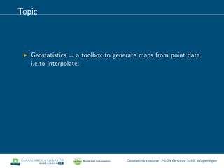Topic
Geostatistics = a toolbox to generate maps from point data
i.e.to interpolate;
Geostatistics course, 25–29 October 2010, Wageningen
 