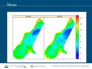 Meuse
+
+ +
+
+
+
++
+
+
+
+
+
+
+
+
+
+
+
+ +++
+
+++
+
+
+
+
++
+
++
+
++
+
+
++
+
+
+
+
+
+
++
+
+++
+
+
+
+
+
+
+
+
+
+
+
+
+
+
+
++
+ +
++
+
+
+
+
+
+
+
+
+
+
+
+
+
+ ++
+
+
+
+
++
+
+
+
+
+
+
+
+
+
+
+
++
+
+
++
+
+
+
+
+
++
+
+
+
+
+
+
+
+
+
+
+
+
+
+
+
++
+
+ +
+
+
+
++
+
+
+
+
++
+
+
om.ok
+
+ +
+
+
+
++
+
+
+
+
+
+
+
+
+
+
+
+ +++
+
+++
+
+
+
+
++
+
++
+
++
+
+
++
+
+
+
+
+
+
++
+
+++
+
+
+
+
+
+
+
+
+
+
+
+
+
+
+
++
+ +
++
+
+
+
+
+
+
+
+
+
+
+
+
+
+ ++
+
+
+
+
++
+
+
+
+
+
+
+
+
+
+
+
++
+
+
++
+
+
+
+
+
++
+
+
+
+
+
+
+
+
+
+
+
+
+
+
+
++
+
+ +
+
+
+
++
+
+
+
+
++
+
+
om.rk
0
2
4
6
8
10
12
14
Geostatistics course, 25–29 October 2010, Wageningen
 