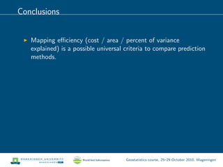 Conclusions
Mapping eﬃciency (cost / area / percent of variance
explained) is a possible universal criteria to compare prediction
methods.
Geostatistics course, 25–29 October 2010, Wageningen
 
