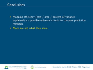 Conclusions
Mapping eﬃciency (cost / area / percent of variance
explained) is a possible universal criteria to compare prediction
methods.
Maps are not what they seem.
Geostatistics course, 25–29 October 2010, Wageningen
 
