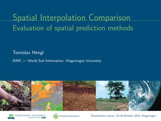 Spatial Interpolation Comparison
Evaluation of spatial prediction methods
Tomislav Hengl
ISRIC — World Soil Information, Wageningen University
Geostatistics course, 25–29 October 2010, Wageningen
 