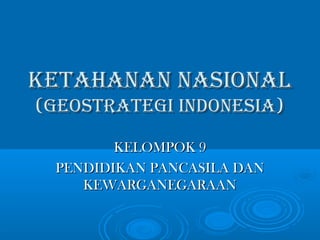KETAHANAN NASIONALKETAHANAN NASIONAL
(GEOSTRATEGI INDONESIA)(GEOSTRATEGI INDONESIA)
KELOMPOK 9KELOMPOK 9
PENDIDIKAN PANCASILA DANPENDIDIKAN PANCASILA DAN
KEWARGANEGARAANKEWARGANEGARAAN
 