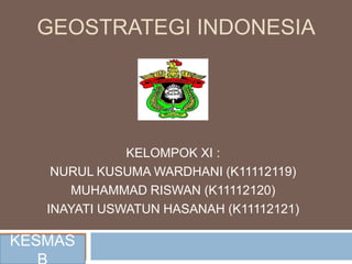GEOSTRATEGI INDONESIA
KELOMPOK XI :
NURUL KUSUMA WARDHANI (K11112119)
MUHAMMAD RISWAN (K11112120)
INAYATI USWATUN HASANAH (K11112121)
KESMAS
 