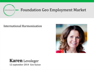 Foundation Geo Employment Market
International Harmonisation
Karen Levoleger
12 september 2014 Geo Suisse
 