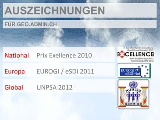 AUSZEICHNUNGEN
FÜR GEO.ADMIN.CH




National   Prix Exellence 2010

Europa     EUROGI / eSDI 2011

Global     UNPSA 2012
 