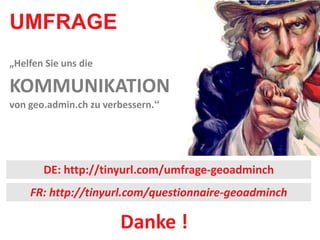 UMFRAGE
„Helfen Sie uns die

KOMMUNIKATION
von geo.admin.ch zu verbessern.“




       DE: http://tinyurl.com/umfrage-geoadminch
    FR: http://tinyurl.com/questionnaire-geoadminch

                       Danke !
 