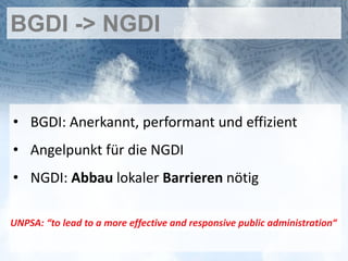 BGDI -> NGDI



• BGDI: Anerkannt, performant und effizient
• Angelpunkt für die NGDI
• NGDI: Abbau lokaler Barrieren nötig

UNPSA: “to lead to a more effective and responsive public administration“
 