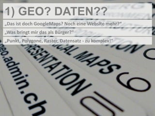 1) GEO? DATEN??
„Das ist doch GoogleMaps? Noch eine Website mehr?“
„Was bringt mir das als Bürger?“
„Punkt, Polygone, Raster, Datensatz - zu komplex!“
 