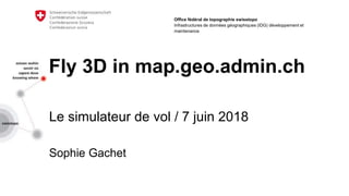 Fly 3D in map.geo.admin.ch
Le simulateur de vol / 7 juin 2018
Sophie Gachet
Office fédéral de topographie swisstopo
Infrastructures de données géographiques (IDG) développement et
maintenance
 