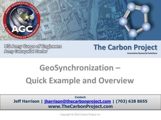 GeoSynchronization –  Quick Example and Overview Copyright © 2010 Carbon Project Inc. Contact: Jeff Harrison | jharrison@thecarbonproject.com | (703) 628 8655 www.TheCarbonProject.com 