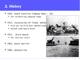 2. History
 1926, South Carolina Highway Dept., USA
 for reinforcing unpaved roads
 1953, restoration of flood, Netherlands
 Nico ter Kuile & Sons (Netherlands)
 Nylon6 sand bag & woven
 1973, drain board
 for vertical drain
 1963, water barrier
 1980, Geotextiles
 